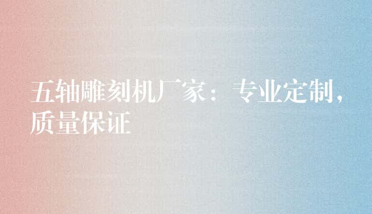 五轴雕刻机厂家：专业定制，质量保证