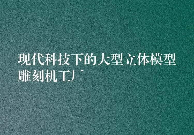 现代科技下的大型立体模型雕刻机工厂